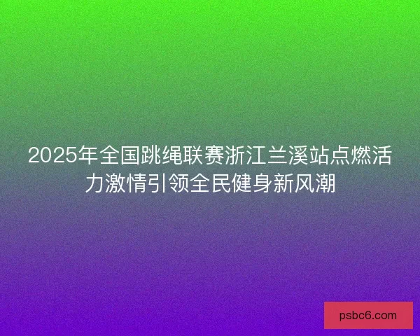 2025年全国跳绳联赛浙江兰溪站点燃活力激情引领全民健身新风潮