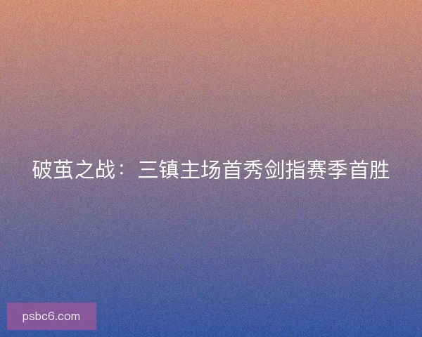 破茧之战:三镇主场首秀剑指赛季首胜 破茧之战:三镇主场首秀剑指赛季首胜