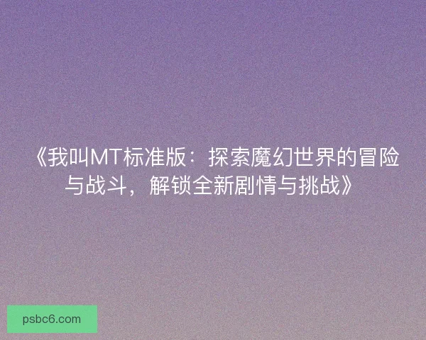 《我叫MT标准版:探索魔幻世界的冒险与战斗,解锁全新剧情与挑战》 《我叫MT标准版:探索魔幻世界的冒险与战斗,解锁全新剧情与挑战》