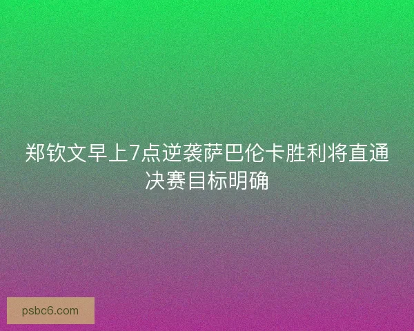 郑钦文早上7点逆袭萨巴伦卡胜利将直通决赛目标明确 郑钦文早上7点逆袭萨巴伦卡胜利将直通决赛目标明确