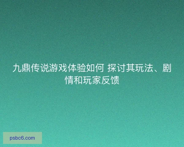 九鼎传说游戏体验如何 探讨其玩法、剧情和玩家反馈 九鼎传说游戏体验如何 探讨其玩法、剧情和玩家反馈
