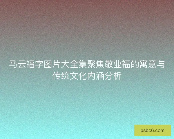 马云福字图片大全集聚焦敬业福的寓意与传统文化内涵分析
