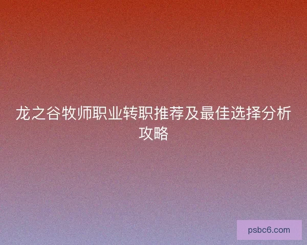 龙之谷牧师职业转职推荐及最佳选择分析攻略