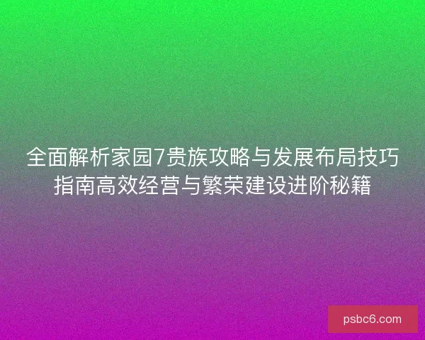 全面解析家园7贵族攻略与发展布局技巧指南高效经营与繁荣建设进阶秘籍
