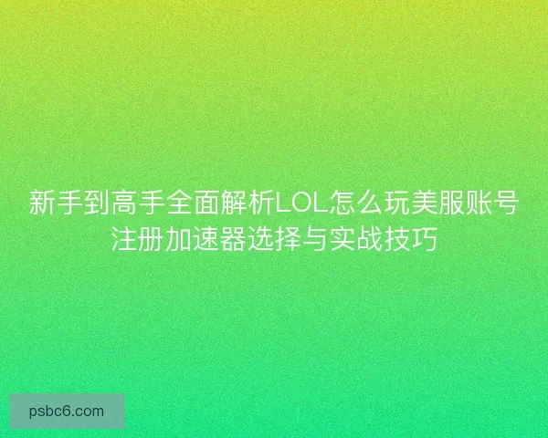 新手到高手全面解析LOL怎么玩美服账号注册加速器选择与实战技巧 新手到高手全面解析LOL怎么玩美服账号注册加速器选择与实战技巧