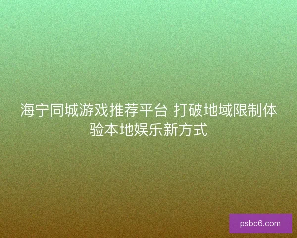 海宁同城游戏推荐平台 打破地域限制体验本地娱乐新方式 海宁同城游戏推荐平台 打破地域限制体验本地娱乐新方式