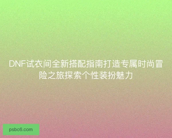 DNF试衣间全新搭配指南打造专属时尚冒险之旅探索个性装扮魅力