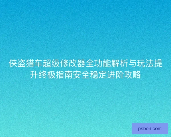 侠盗猎车超级修改器全功能解析与玩法提升终极指南安全稳定进阶攻略 侠盗猎车超级修改器全功能解析与玩法提升终极指南安全稳定进阶攻略