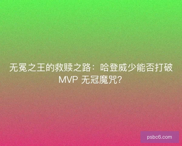 无冕之王的救赎之路：哈登威少能否打破 MVP 无冠魔咒？