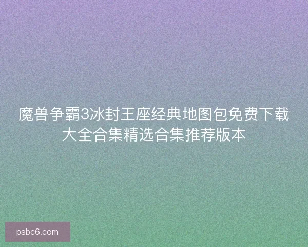 魔兽争霸3冰封王座经典地图包免费下载大全合集精选合集推荐版本 魔兽争霸3冰封王座经典地图包免费下载大全合集精选合集推荐版本
