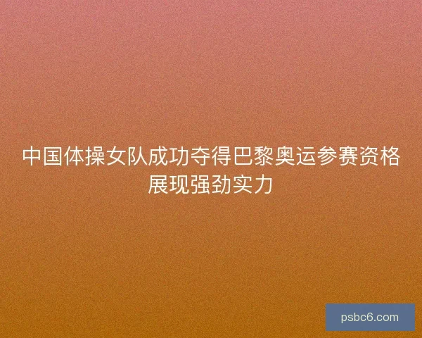 中国体操女队成功夺得巴黎奥运参赛资格展现强劲实力 中国体操女队成功夺得巴黎奥运参赛资格展现强劲实力