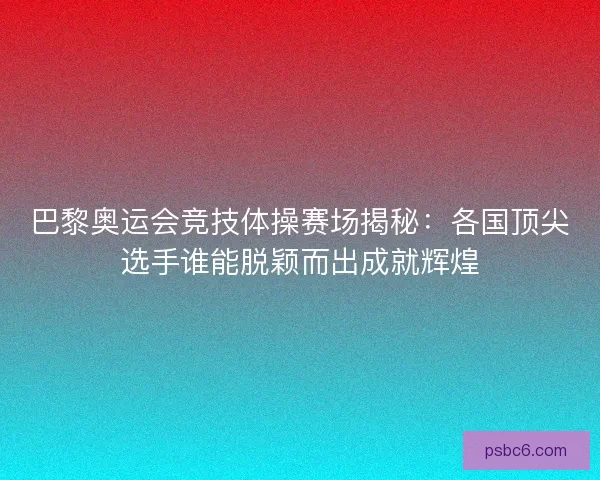 巴黎奥运会竞技体操赛场揭秘：各国顶尖选手谁能脱颖而出成就辉煌