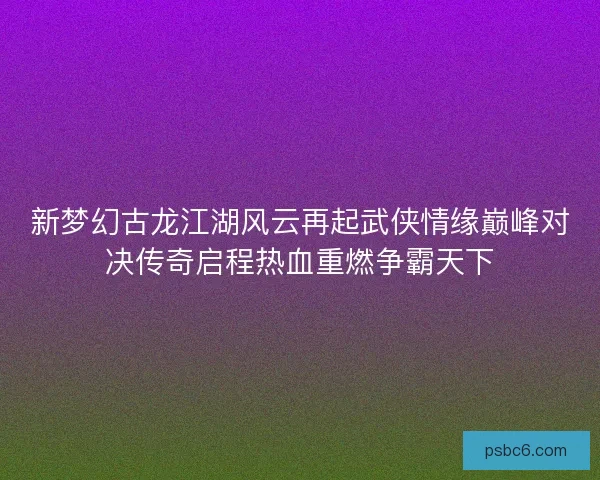新梦幻古龙江湖风云再起武侠情缘巅峰对决传奇启程热血重燃争霸天下