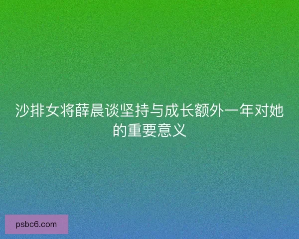 沙排女将薛晨谈坚持与成长额外一年对她的重要意义