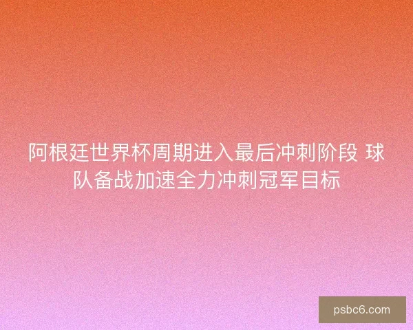阿根廷世界杯周期进入最后冲刺阶段 球队备战加速全力冲刺冠军目标