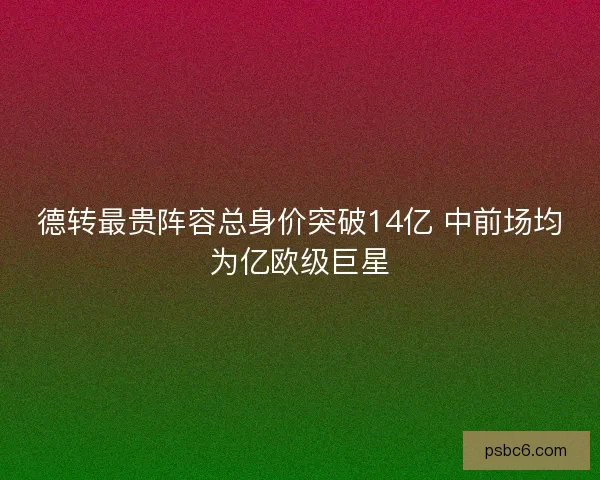德转最贵阵容总身价突破14亿 中前场均为亿欧级巨星 德转最贵阵容总身价突破14亿 中前场均为亿欧级巨星