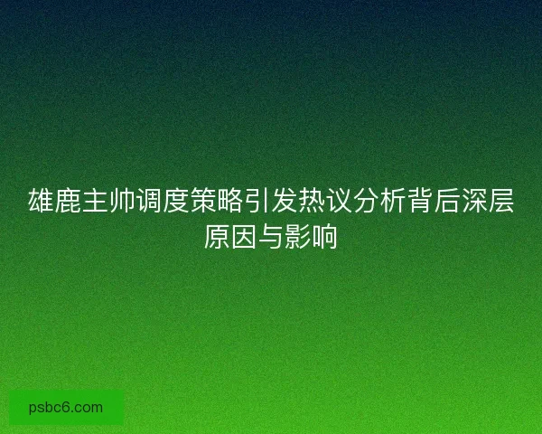雄鹿主帅调度策略引发热议分析背后深层原因与影响