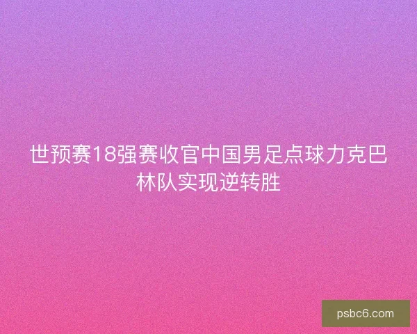 世预赛18强赛收官中国男足点球力克巴林队实现逆转胜 世预赛18强赛收官中国男足点球力克巴林队实现逆转胜