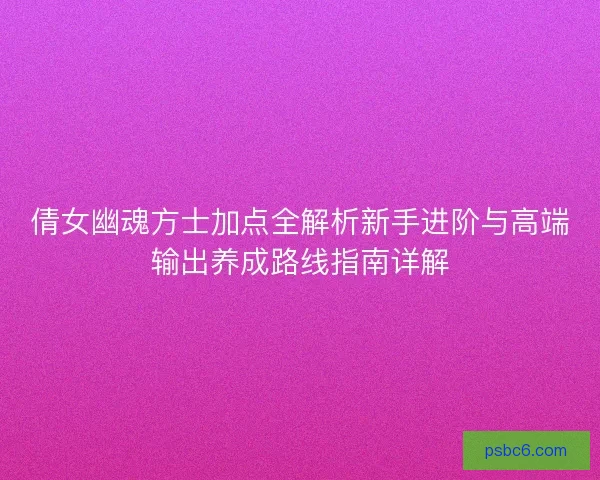 倩女幽魂方士加点全解析新手进阶与高端输出养成路线指南详解 倩女幽魂方士加点全解析新手进阶与高端输出养成路线指南详解