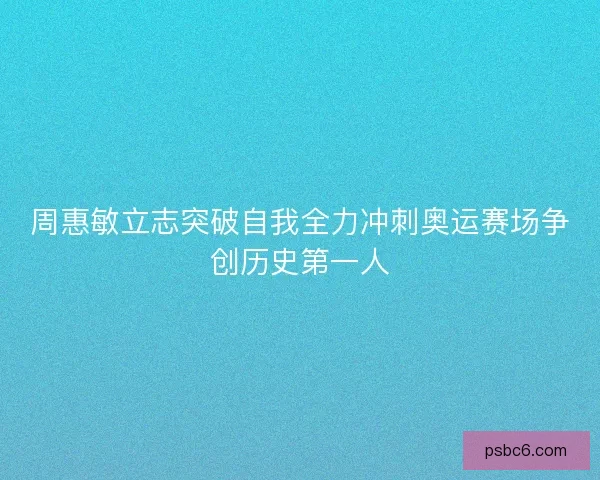周惠敏立志突破自我全力冲刺奥运赛场争创历史第一人 周惠敏立志突破自我全力冲刺奥运赛场争创历史第一人