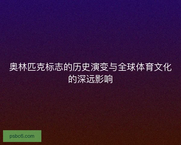 奥林匹克标志的历史演变与全球体育文化的深远影响 奥林匹克标志的历史演变与全球体育文化的深远影响