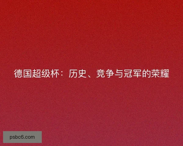 德国超级杯:历史、竞争与冠军的荣耀 德国超级杯:历史、竞争与冠军的荣耀