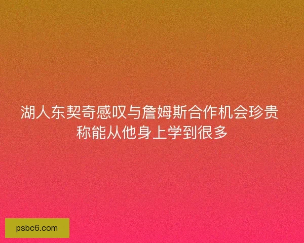 湖人东契奇感叹与詹姆斯合作机会珍贵 称能从他身上学到很多 湖人东契奇感叹与詹姆斯合作机会珍贵 称能从他身上学到很多