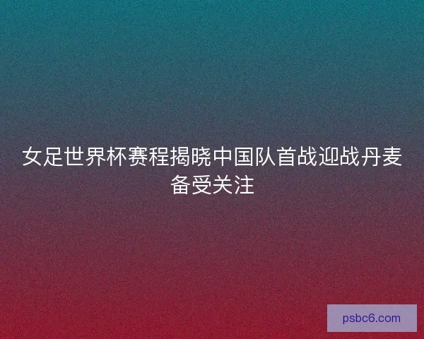 女足世界杯赛程揭晓中国队首战迎战丹麦备受关注 女足世界杯赛程揭晓中国队首战迎战丹麦备受关注