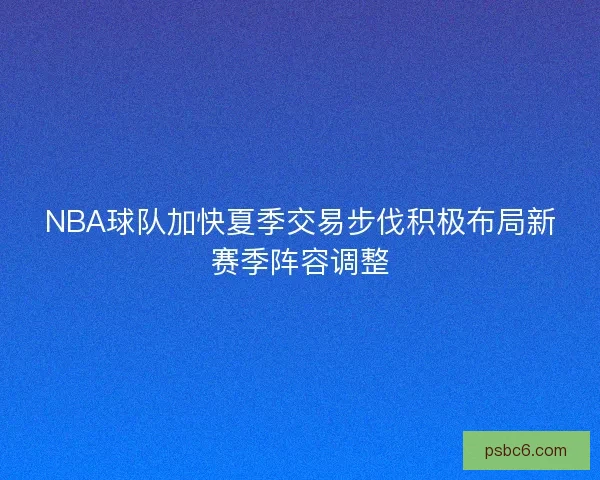 NBA球队加快夏季交易步伐积极布局新赛季阵容调整 NBA球队加快夏季交易步伐积极布局新赛季阵容调整