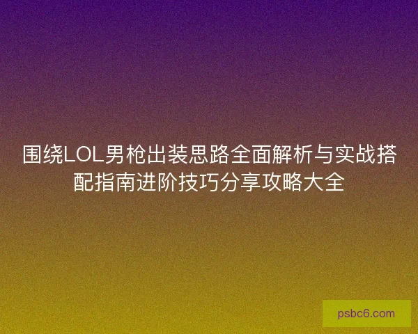 围绕LOL男枪出装思路全面解析与实战搭配指南进阶技巧分享攻略大全 围绕LOL男枪出装思路全面解析与实战搭配指南进阶技巧分享攻略大全