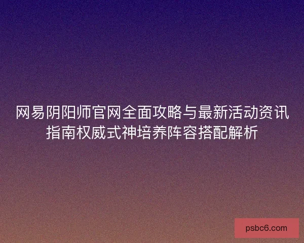 网易阴阳师官网全面攻略与最新活动资讯指南权威式神培养阵容搭配解析 网易阴阳师官网全面攻略与最新活动资讯指南权威式神培养阵容搭配解析