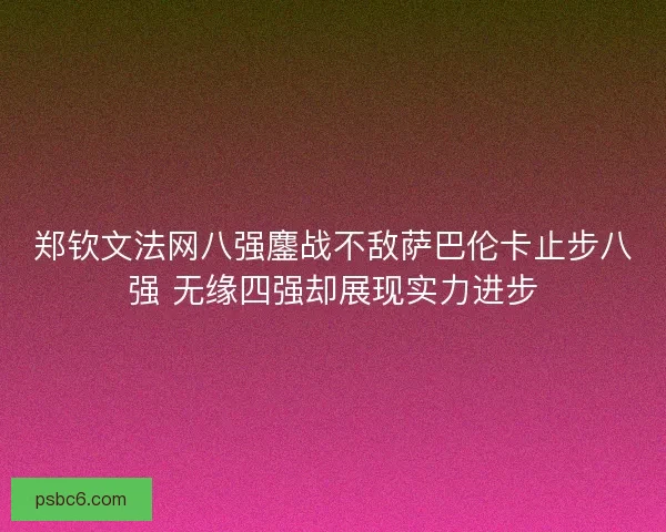 郑钦文法网八强鏖战不敌萨巴伦卡止步八强 无缘四强却展现实力进步