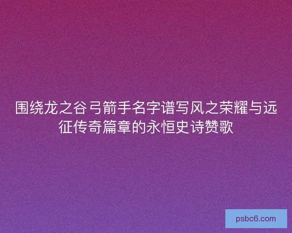 围绕龙之谷弓箭手名字谱写风之荣耀与远征传奇篇章的永恒史诗赞歌