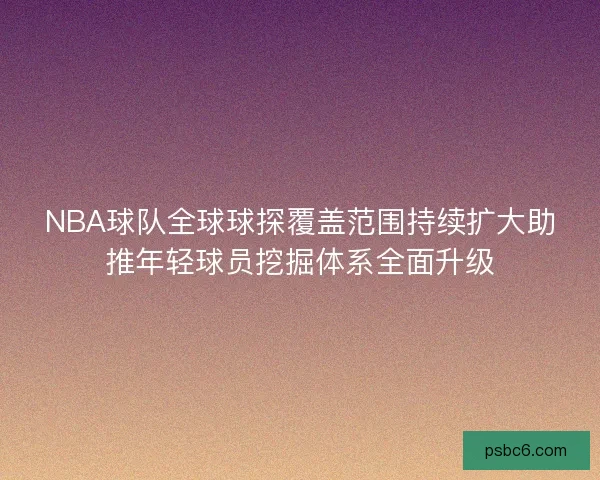 NBA球队全球球探覆盖范围持续扩大助推年轻球员挖掘体系全面升级 NBA球队全球球探覆盖范围持续扩大助推年轻球员挖掘体系全面升级