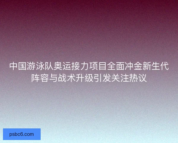 中国游泳队奥运接力项目全面冲金新生代阵容与战术升级引发关注热议 中国游泳队奥运接力项目全面冲金新生代阵容与战术升级引发关注热议