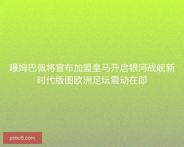 曝姆巴佩将宣布加盟皇马开启银河战舰新时代版图欧洲足坛震动在即