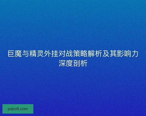 巨魔与精灵外挂对战策略解析及其影响力深度剖析 巨魔与精灵外挂对战策略解析及其影响力深度剖析