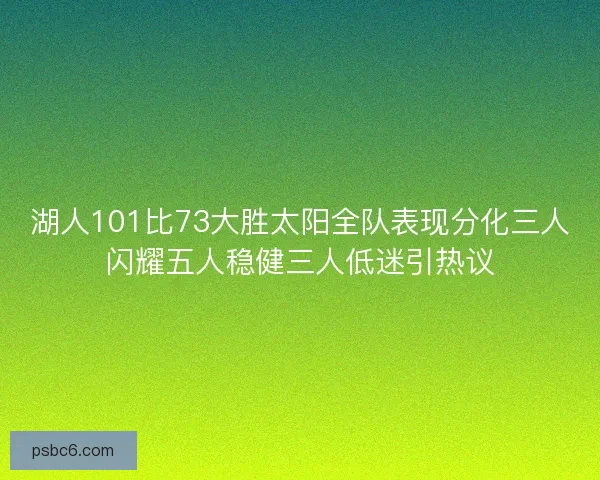 湖人101比73大胜太阳全队表现分化三人闪耀五人稳健三人低迷引热议