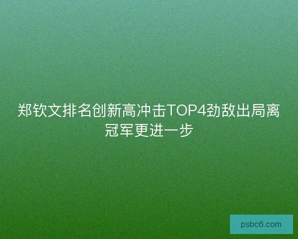 郑钦文排名创新高冲击TOP4劲敌出局离冠军更进一步 郑钦文排名创新高冲击TOP4劲敌出局离冠军更进一步