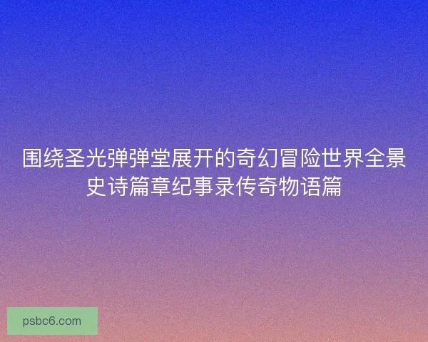围绕圣光弹弹堂展开的奇幻冒险世界全景史诗篇章纪事录传奇物语篇 围绕圣光弹弹堂展开的奇幻冒险世界全景史诗篇章纪事录传奇物语篇
