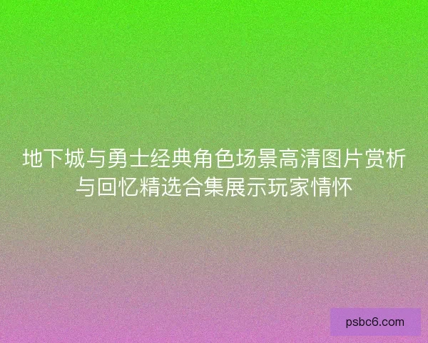 地下城与勇士经典角色场景高清图片赏析与回忆精选合集展示玩家情怀 地下城与勇士经典角色场景高清图片赏析与回忆精选合集展示玩家情怀