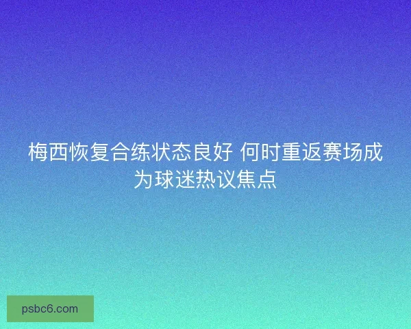 梅西恢复合练状态良好 何时重返赛场成为球迷热议焦点 梅西恢复合练状态良好 何时重返赛场成为球迷热议焦点